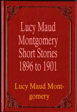 Lucy Maud Montgomery Short Stories 1896 to 1901