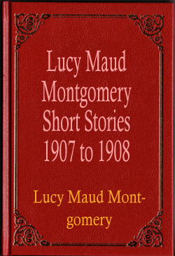 Lucy Maud Montgomery Short Stories 1907 to 1908