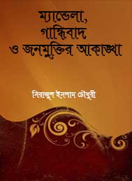 ম্যান্ডেলা, গান্ধিবাদ ও জনমুক্তির আকাঙ্খা-সিরাজুল ইসলাম চৌধুরী